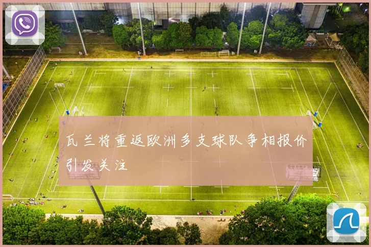 瓦兰将重返欧洲多支球队争相报价引发关注