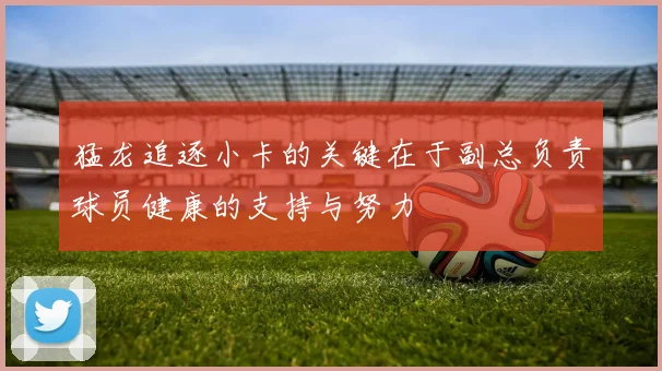 猛龙追逐小卡的关键在于副总负责球员健康的支持与努力