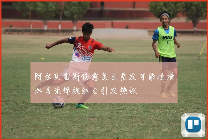 阿尔瓦雷斯伤愈复出首发可能性增加马竞锋线组合引发热议