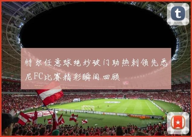 特尔任意球绝妙破门助热刺领先悉尼FC比赛精彩瞬间回顾