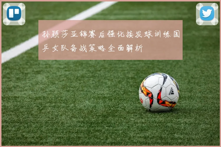 孙颖莎亚锦赛后强化接发球训练国乒女队备战策略全面解析