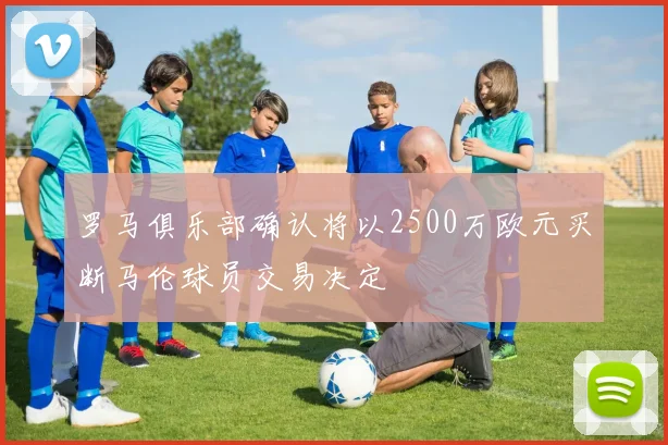 罗马俱乐部确认将以2500万欧元买断马伦球员交易决定