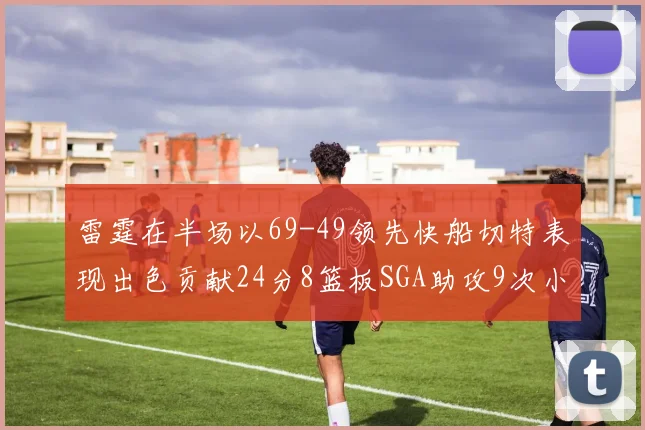 雷霆在半场以69-49领先快船切特表现出色贡献24分8篮板SGA助攻9次小卡得分15分