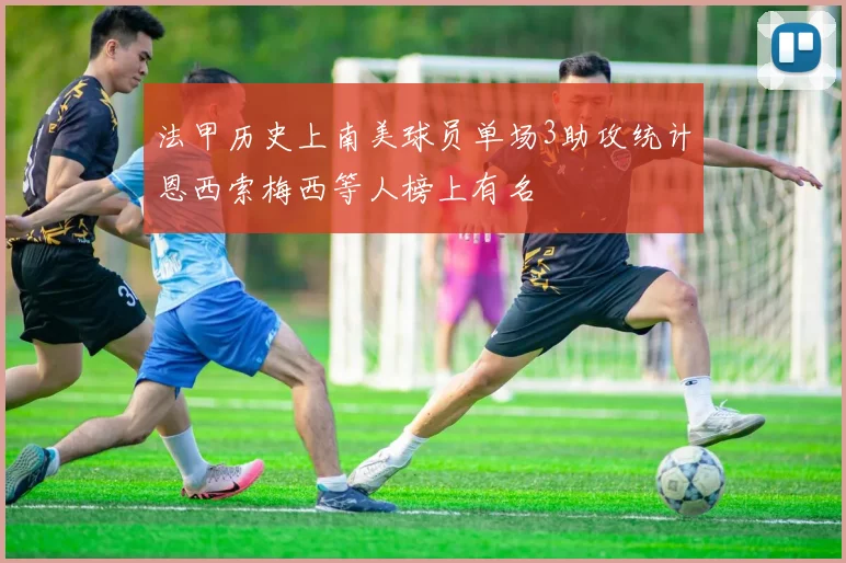 法甲历史上南美球员单场3助攻统计恩西索梅西等人榜上有名