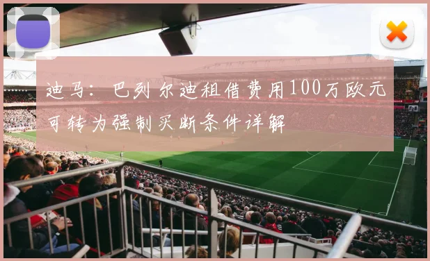 迪马：巴列尔迪租借费用100万欧元可转为强制买断条件详解