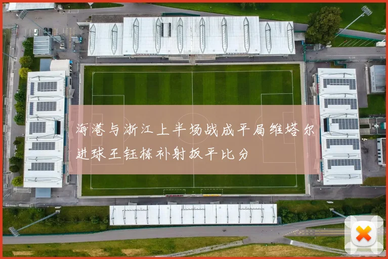 海港与浙江上半场战成平局维塔尔进球王钰栋补射扳平比分