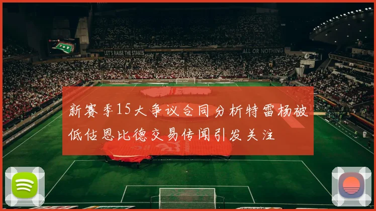 新赛季15大争议合同分析特雷杨被低估恩比德交易传闻引发关注