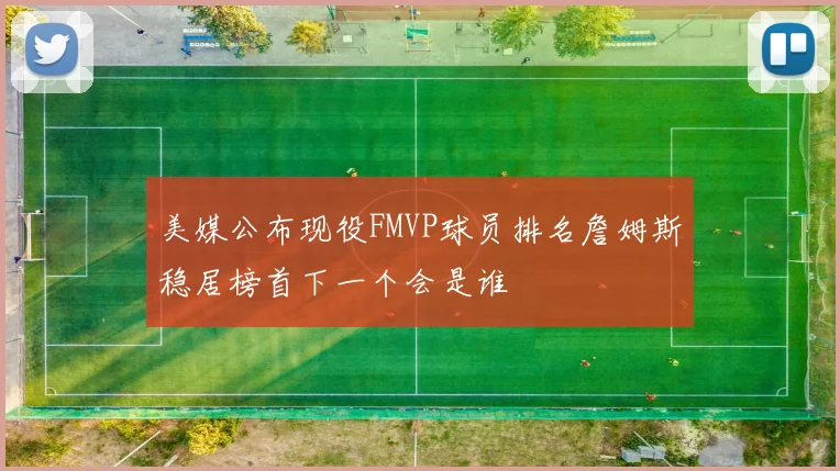 美媒公布现役FMVP球员排名詹姆斯稳居榜首下一个会是谁