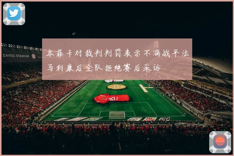 本菲卡对裁判判罚表示不满战平法马利康后全队拒绝赛后采访