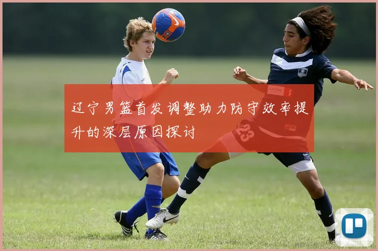 辽宁男篮首发调整助力防守效率提升的深层原因探讨