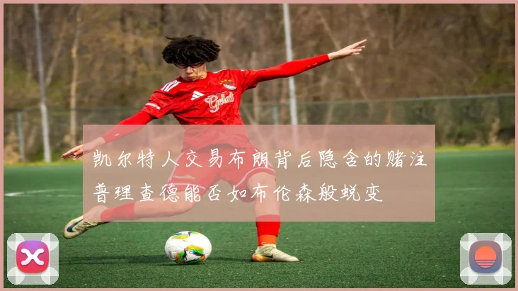 凯尔特人交易布朗背后隐含的赌注普理查德能否如布伦森般蜕变