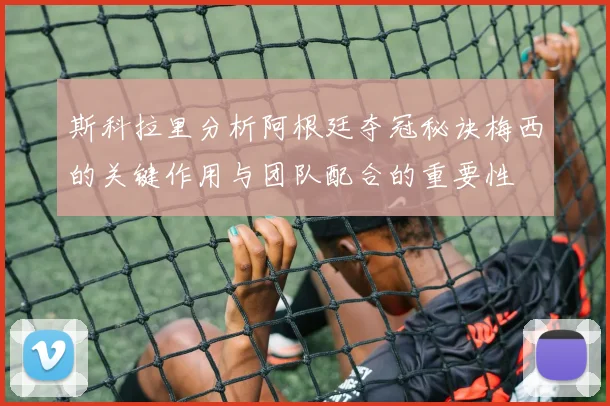 斯科拉里分析阿根廷夺冠秘诀梅西的关键作用与团队配合的重要性