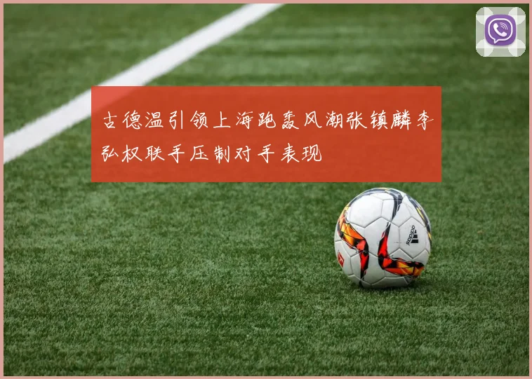 古德温引领上海跑轰风潮张镇麟李弘权联手压制对手表现