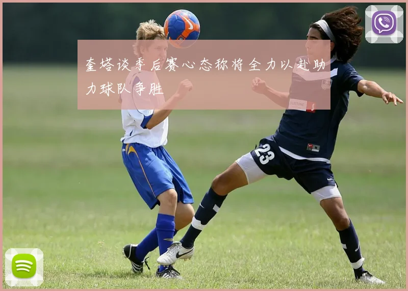奎塔谈季后赛心态称将全力以赴助力球队争胜