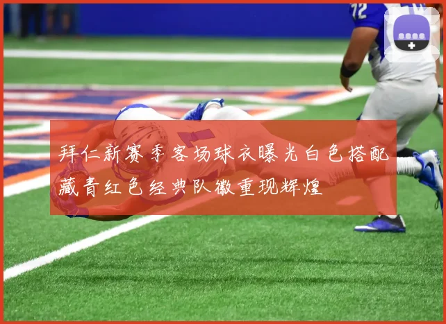 拜仁新赛季客场球衣曝光白色搭配藏青红色经典队徽重现辉煌