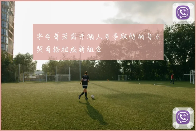 字母哥若离开湖人可争取特纳与东契奇搭档成新组合
