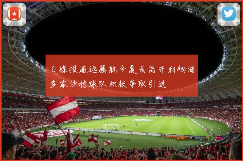 日媒报道远藤航今夏或离开利物浦多家沙特球队积极争取引进