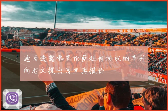 迪马透露佛罗伦萨租借协议细节并向尤文提出马里奥报价