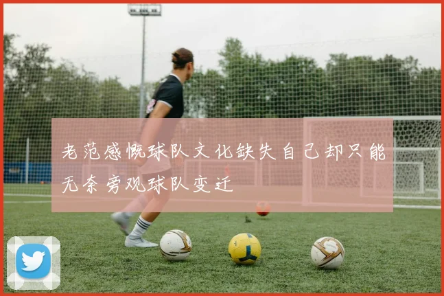 老范感慨球队文化缺失自己却只能无奈旁观球队变迁