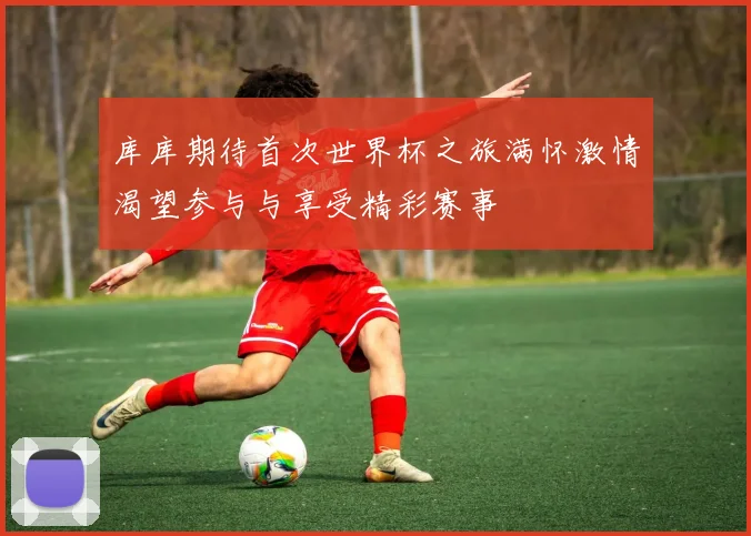 库库期待首次世界杯之旅满怀激情渴望参与与享受精彩赛事
