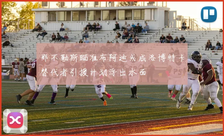 那不勒斯瞄准布阿迪或成洛博特卡替代者引援计划浮出水面