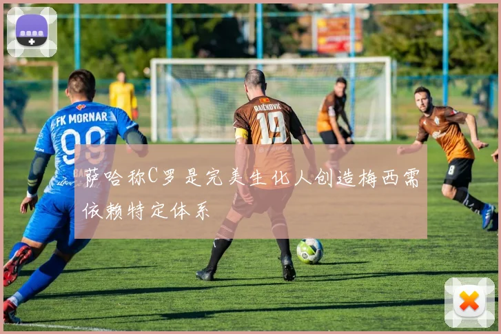 萨哈称C罗是完美生化人创造梅西需依赖特定体系