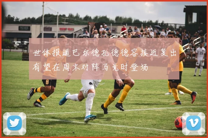 世体报道巴尔德孔德德容接近复出有望在周末对阵马竞时登场