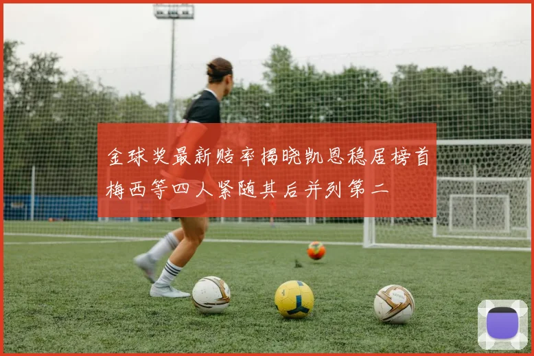 金球奖最新赔率揭晓凯恩稳居榜首梅西等四人紧随其后并列第二