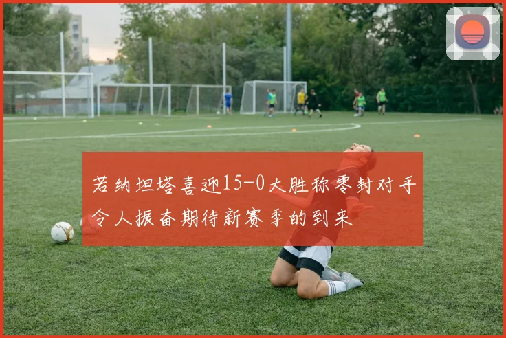 若纳坦塔喜迎15-0大胜称零封对手令人振奋期待新赛季的到来