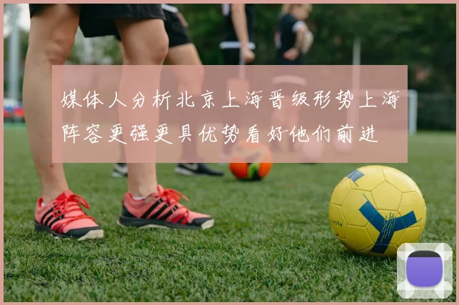 媒体人分析北京上海晋级形势上海阵容更强更具优势看好他们前进