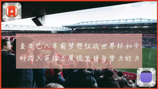 查洛巴八年前梦想征战世界杯如今补招入英格兰展现坚持与努力的力量