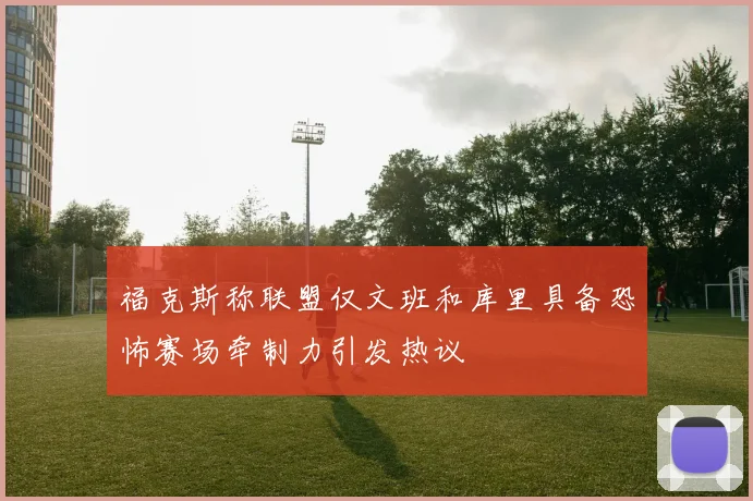 福克斯称联盟仅文班和库里具备恐怖赛场牵制力引发热议