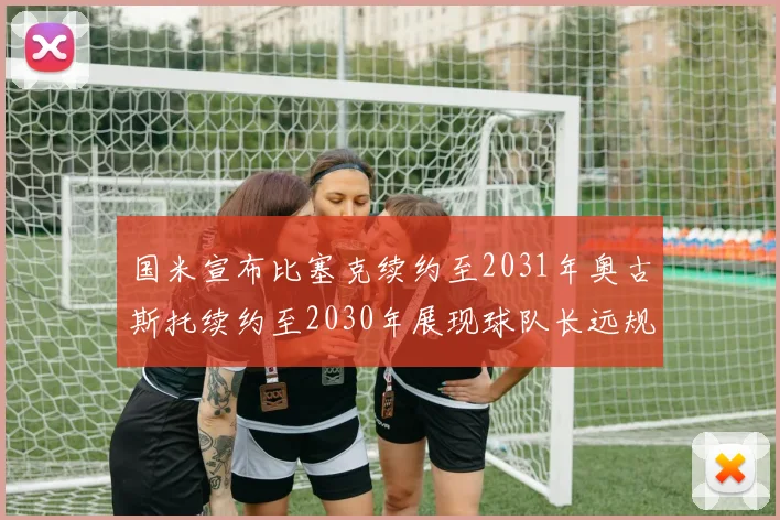 国米宣布比塞克续约至2031年奥古斯托续约至2030年展现球队长远规划