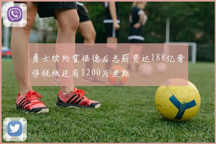 勇士续约霍福德后总薪资达188亿奢侈税线还有1200万差距