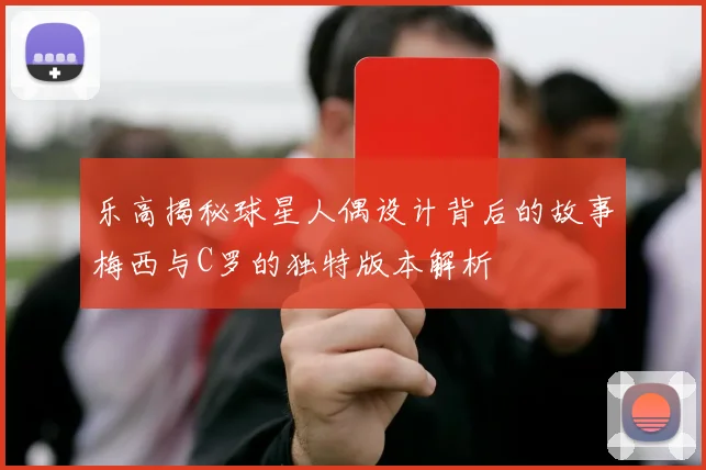 乐高揭秘球星人偶设计背后的故事梅西与C罗的独特版本解析