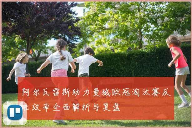 阿尔瓦雷斯助力曼城欧冠淘汰赛反击效率全面解析与复盘
