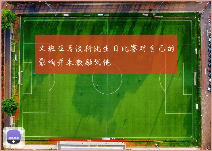 文班亚马谈科比生日比赛对自己的影响并未激励到他