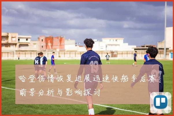 哈登伤情恢复进展迅速快船季后赛前景分析与影响探讨