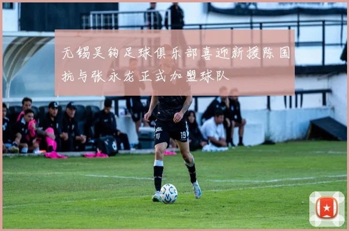 无锡吴钩足球俱乐部喜迎新援陈国抗与张永龙正式加盟球队